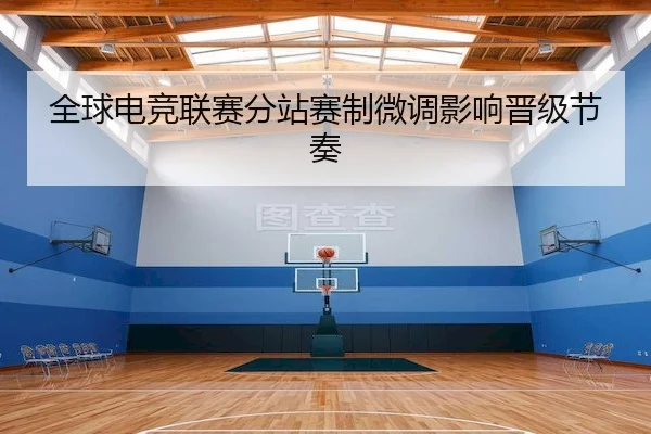 全球电竞联赛分站赛制微调影响晋级节奏