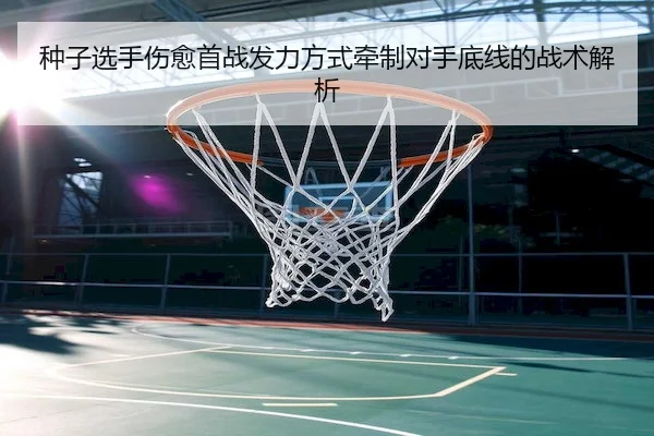 种子选手伤愈首战发力方式牵制对手底线的战术解析